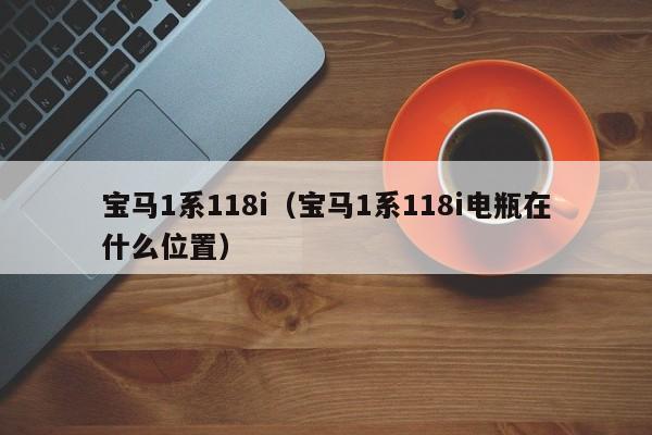 宝马1系118i（宝马1系118i电瓶在什么位置）