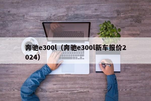 奔驰e300l（奔驰e300l新车报价2024）