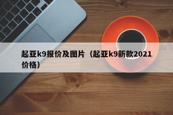 起亚k9报价及图片（起亚k9新款2021价格）