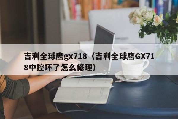 吉利全球鹰gx718（吉利全球鹰GX718中控坏了怎么修理）