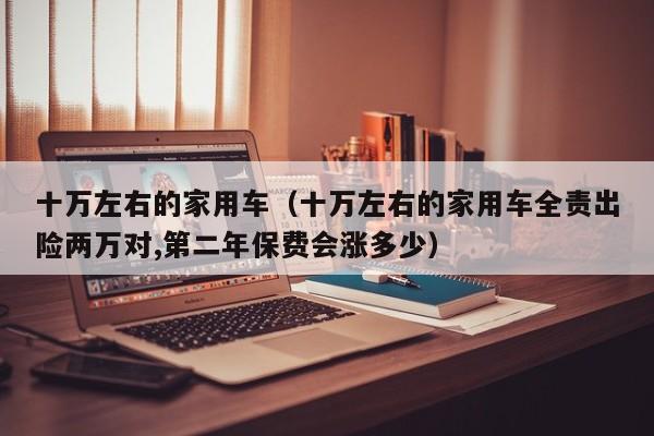 十万左右的家用车（十万左右的家用车全责出险两万对,第二年保费会涨多少）