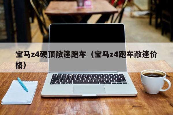 宝马z4硬顶敞篷跑车（宝马z4跑车敞篷价格）