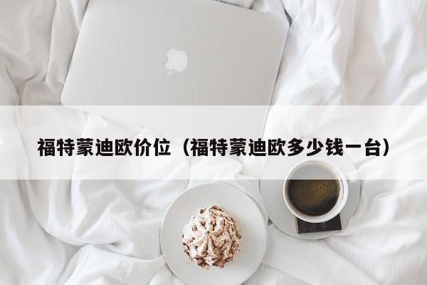 福特蒙迪欧价位（福特蒙迪欧多少钱一台）