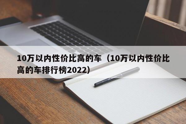 10万以内性价比高的车（10万以内性价比高的车排行榜2022）