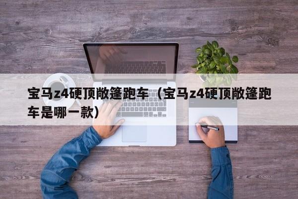 宝马z4硬顶敞篷跑车（宝马z4硬顶敞篷跑车是哪一款）