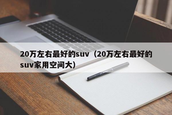 20万左右最好的suv（20万左右最好的suv家用空间大）