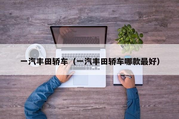 一汽丰田轿车（一汽丰田轿车哪款最好）