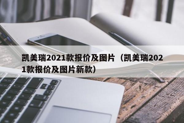 凯美瑞2021款报价及图片（凯美瑞2021款报价及图片新款）