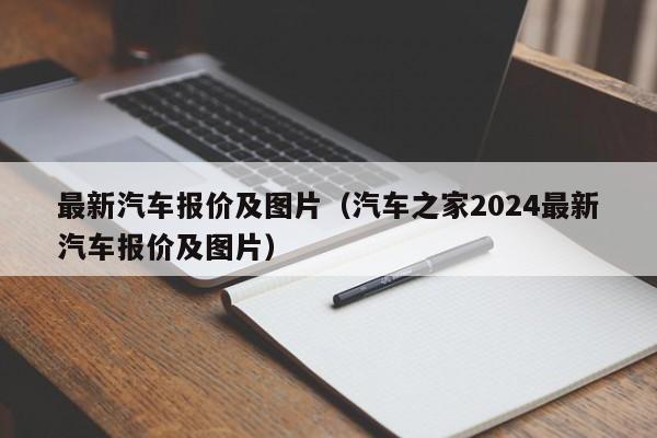 最新汽车报价及图片（汽车之家2024最新汽车报价及图片）
