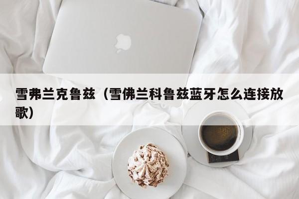 雪弗兰克鲁兹（雪佛兰科鲁兹蓝牙怎么连接放歌）