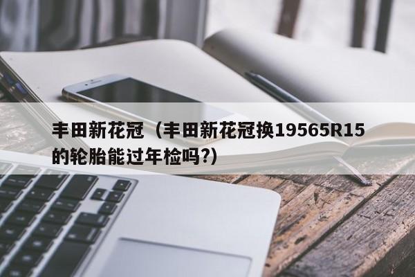 丰田新花冠（丰田新花冠换19565R15的轮胎能过年检吗?）