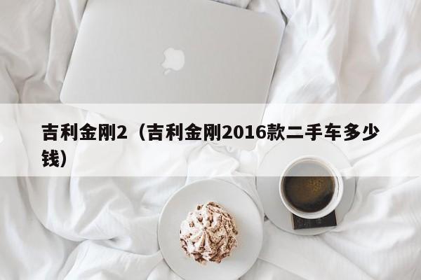 吉利金刚2（吉利金刚2016款二手车多少钱）