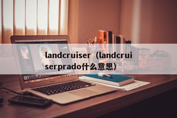landcruiser（landcruiserprado什么意思）