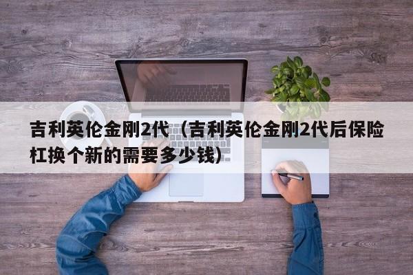 吉利英伦金刚2代（吉利英伦金刚2代后保险杠换个新的需要多少钱）