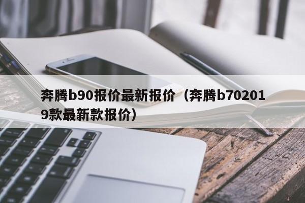 奔腾b90报价最新报价（奔腾b702019款最新款报价）