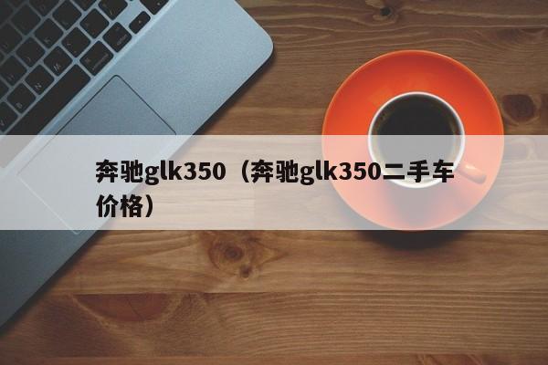 奔驰glk350（奔驰glk350二手车价格）