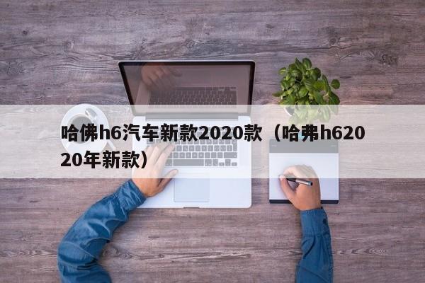 哈佛h6汽车新款2020款（哈弗h62020年新款）