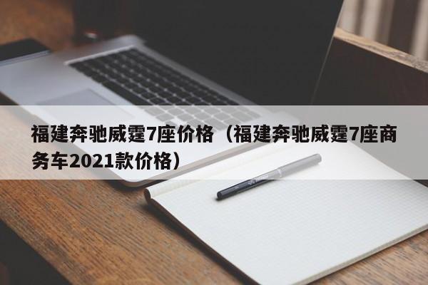 福建奔驰威霆7座价格（福建奔驰威霆7座商务车2021款价格）