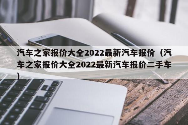 汽车之家报价大全2022最新汽车报价（汽车之家报价大全2022最新汽车报价二手车）
