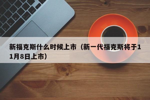 新福克斯什么时候上市（新一代福克斯将于11月8日上市）