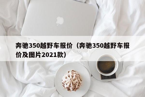 奔驰350越野车报价（奔驰350越野车报价及图片2021款）