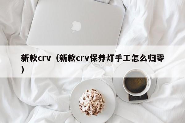 新款crv（新款crv保养灯手工怎么归零）