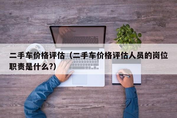 二手车价格评估（二手车价格评估人员的岗位职责是什么?）