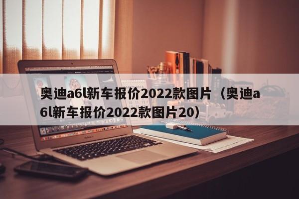 奥迪a6l新车报价2022款图片（奥迪a6l新车报价2022款图片20）