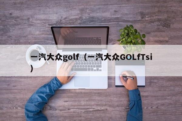 一汽大众golf（一汽大众GOLfTsi）