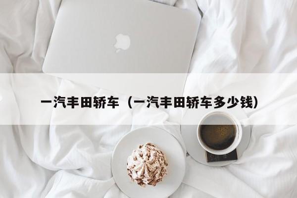 一汽丰田轿车（一汽丰田轿车多少钱）