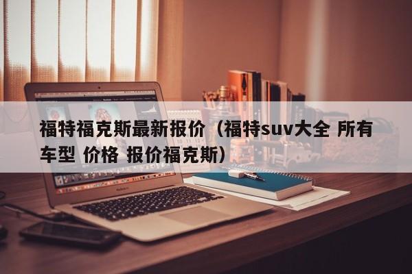 福特福克斯最新报价（福特suv大全 所有车型 价格 报价福克斯）