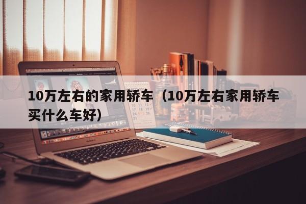 10万左右的家用轿车（10万左右家用轿车买什么车好）