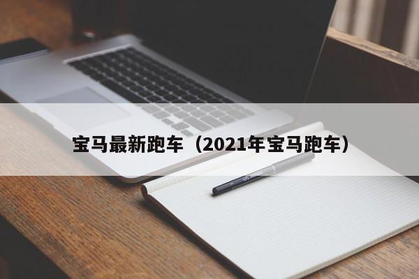 宝马最新跑车（2021年宝马跑车）