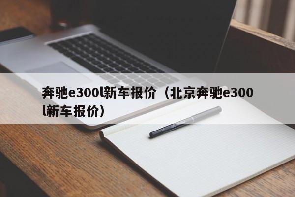 奔驰e300l新车报价（北京奔驰e300l新车报价）