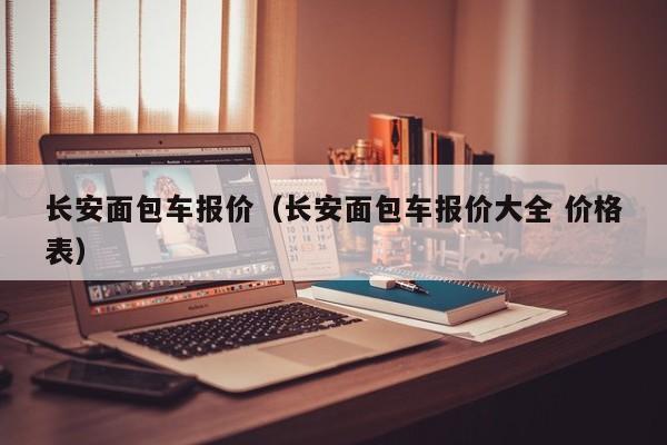 长安面包车报价（长安面包车报价大全 价格表）