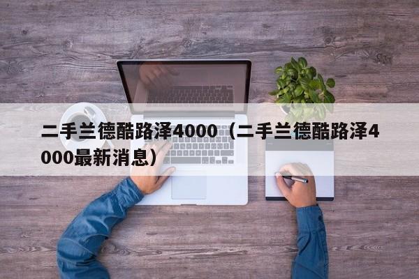 二手兰德酷路泽4000（二手兰德酷路泽4000最新消息）