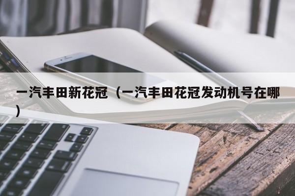 一汽丰田新花冠（一汽丰田花冠发动机号在哪）