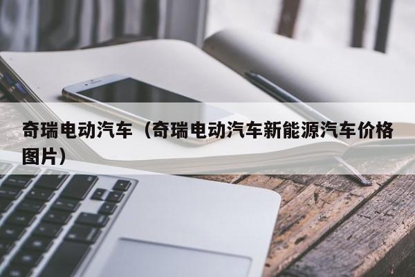 奇瑞电动汽车（奇瑞电动汽车新能源汽车价格图片）