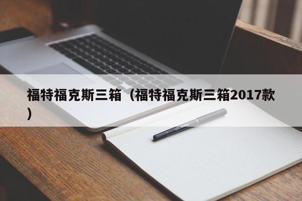 福特福克斯三箱（福特福克斯三箱2017款）