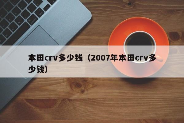 本田crv多少钱（2007年本田crv多少钱）