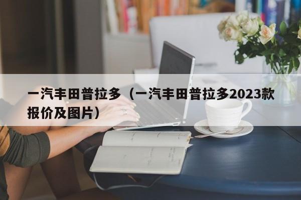 一汽丰田普拉多（一汽丰田普拉多2023款报价及图片）