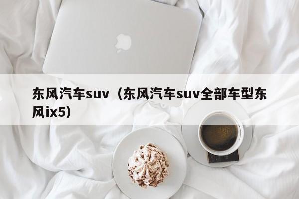 东风汽车suv（东风汽车suv全部车型东风ix5）