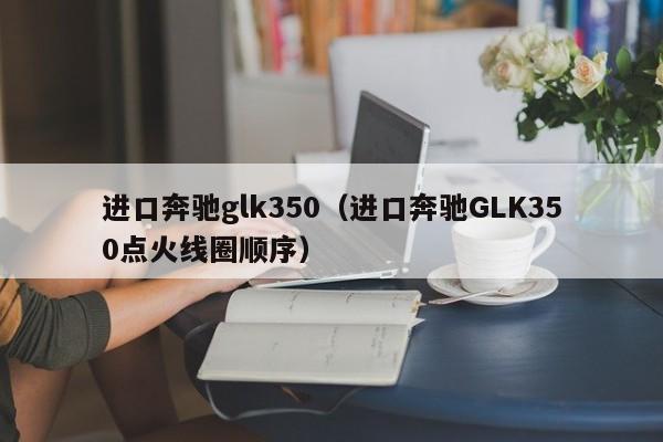 进口奔驰glk350（进口奔驰GLK350点火线圈顺序）