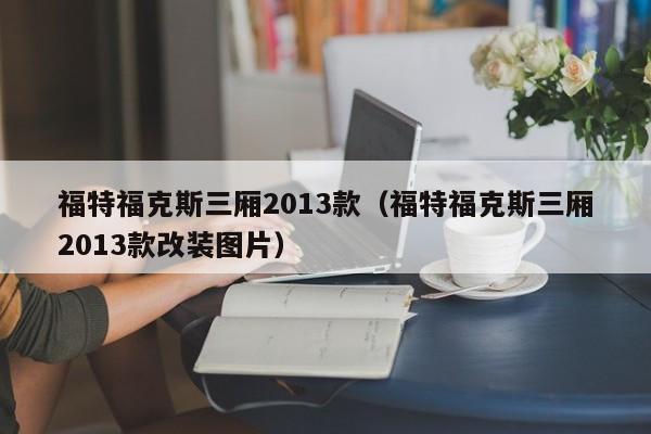 福特福克斯三厢2013款（福特福克斯三厢2013款改装图片）