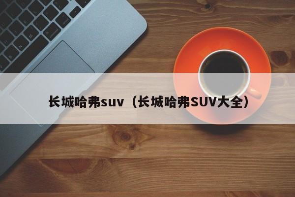 长城哈弗suv（长城哈弗SUV大全）