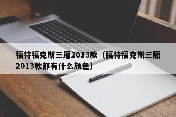 福特福克斯三厢2013款（福特福克斯三厢2013款都有什么颜色）