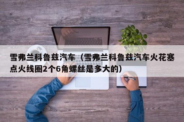 雪弗兰科鲁兹汽车（雪弗兰科鲁兹汽车火花塞点火线圈2个6角螺丝是多大的）