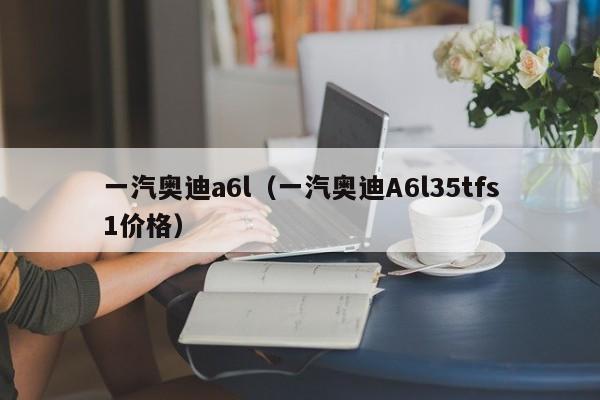 一汽奥迪a6l（一汽奥迪A6l35tfs1价格）