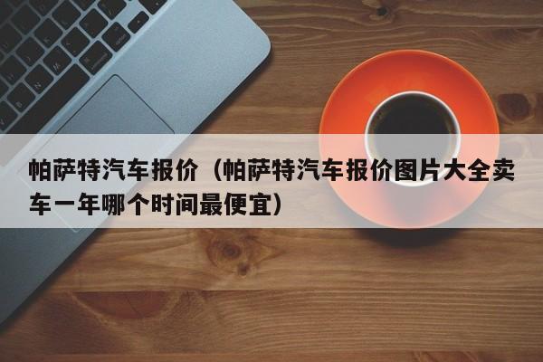 帕萨特汽车报价（帕萨特汽车报价图片大全卖车一年哪个时间最便宜）