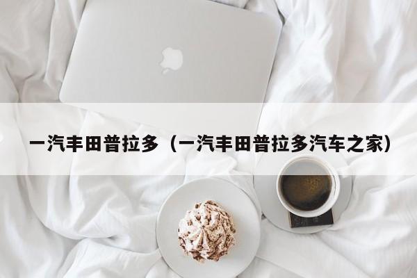 一汽丰田普拉多（一汽丰田普拉多汽车之家）
